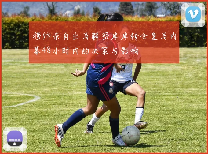 穆帅亲自出马解密库库转会皇马内幕48小时内的决策与影响