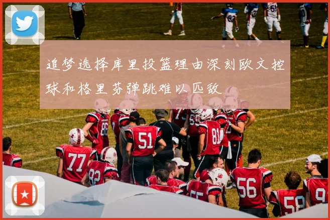 追梦选择库里投篮理由深刻欧文控球和格里芬弹跳难以匹敌