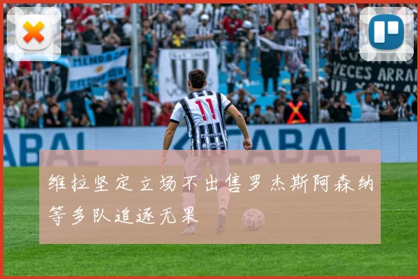 维拉坚定立场不出售罗杰斯阿森纳等多队追逐无果