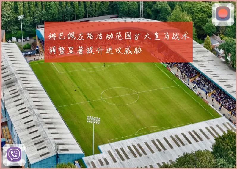 姆巴佩左路活动范围扩大皇马战术调整显著提升进攻威胁