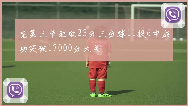 克莱三节狂砍23分三分球11投6中成功突破17000分大关