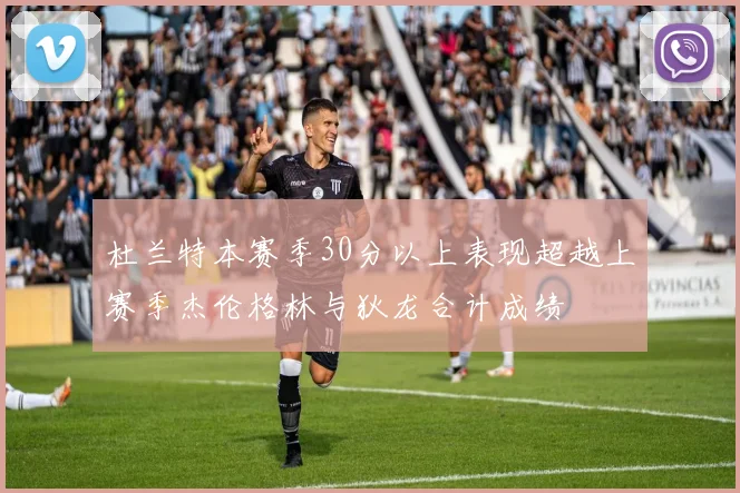 杜兰特本赛季30分以上表现超越上赛季杰伦格林与狄龙合计成绩