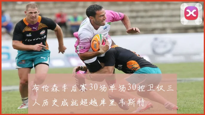 布伦森季后赛30场单场30控卫仅三人历史成就超越库里韦斯特