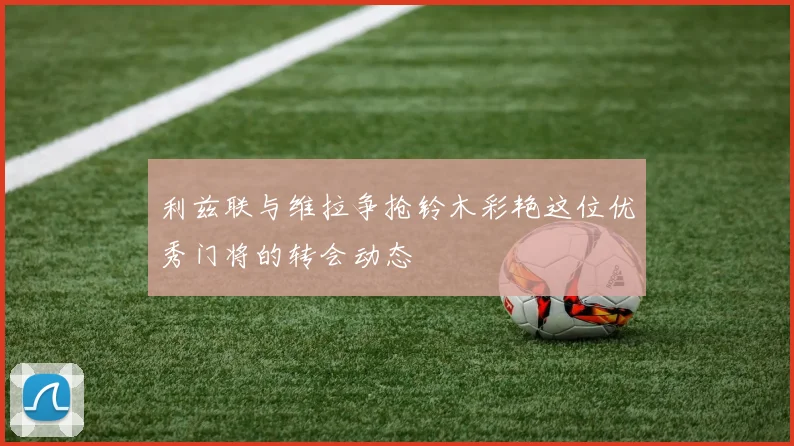 利兹联与维拉争抢铃木彩艳这位优秀门将的转会动态