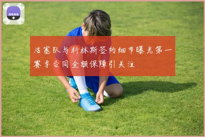 活塞队与科林斯签约细节曝光第一赛季合同全额保障引关注