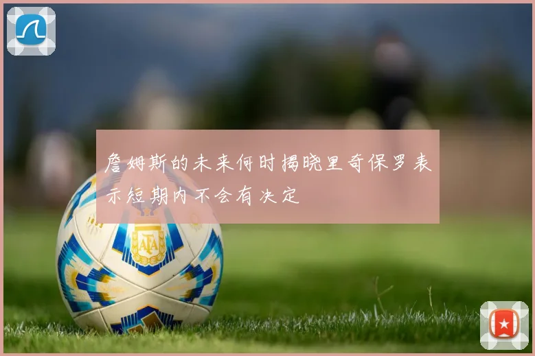 詹姆斯的未来何时揭晓里奇保罗表示短期内不会有决定