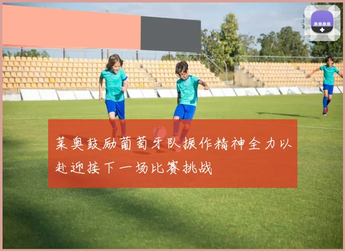 莱奥鼓励葡萄牙队振作精神全力以赴迎接下一场比赛挑战