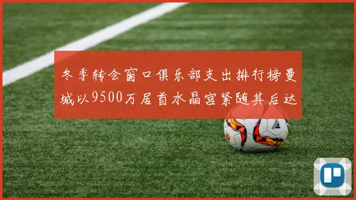 冬季转会窗口俱乐部支出排行榜曼城以9500万居首水晶宫紧随其后达8970万