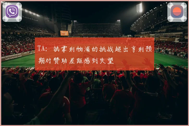 TA：执掌利物浦的挑战超出亨利预期对赞助差距感到失望