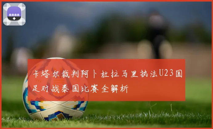 卡塔尔裁判阿卜杜拉马里执法U23国足对战泰国比赛全解析