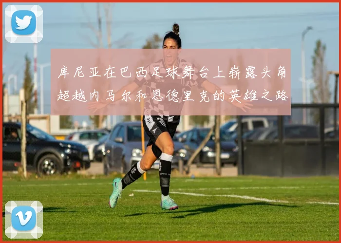 库尼亚在巴西足球舞台上崭露头角超越内马尔和恩德里克的英雄之路
