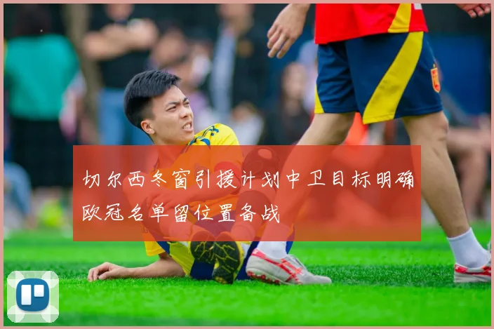 切尔西冬窗引援计划中卫目标明确欧冠名单留位置备战
