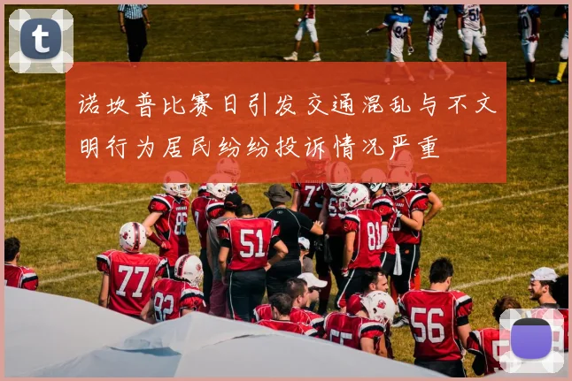 诺坎普比赛日引发交通混乱与不文明行为居民纷纷投诉情况严重