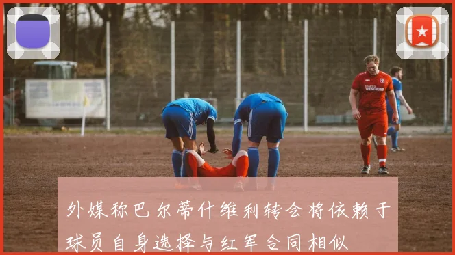 外媒称巴尔蒂什维利转会将依赖于球员自身选择与红军合同相似