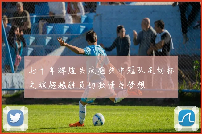 七十年辉煌共庆盛典中冠队足协杯之旅超越胜负的激情与梦想