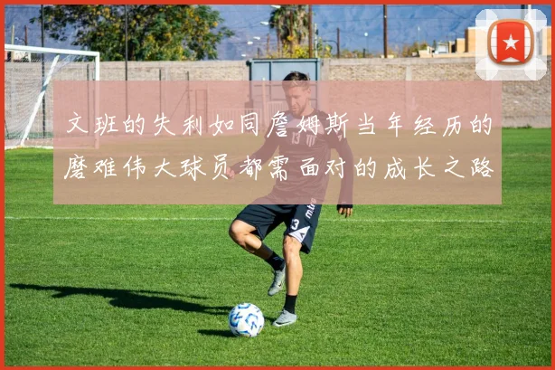 文班的失利如同詹姆斯当年经历的磨难伟大球员都需面对的成长之路
