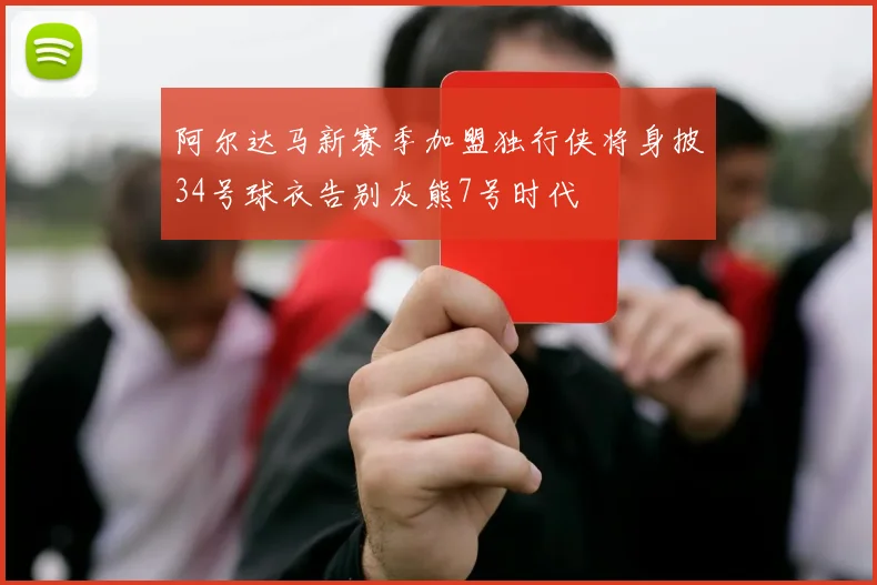 阿尔达马新赛季加盟独行侠将身披34号球衣告别灰熊7号时代