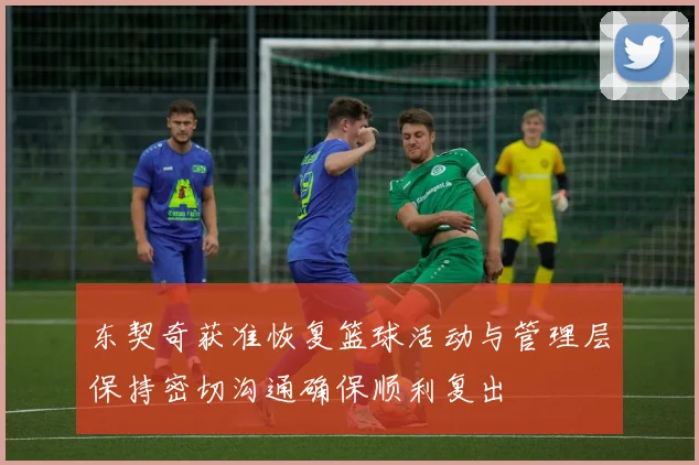 东契奇获准恢复篮球活动与管理层保持密切沟通确保顺利复出