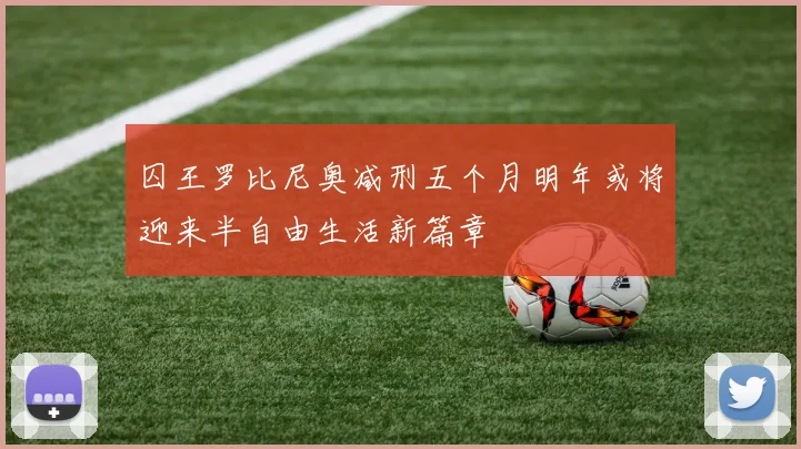 囚王罗比尼奥减刑五个月明年或将迎来半自由生活新篇章
