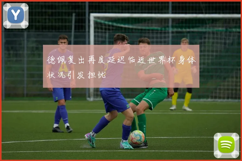 德佩复出再度延迟临近世界杯身体状况引发担忧