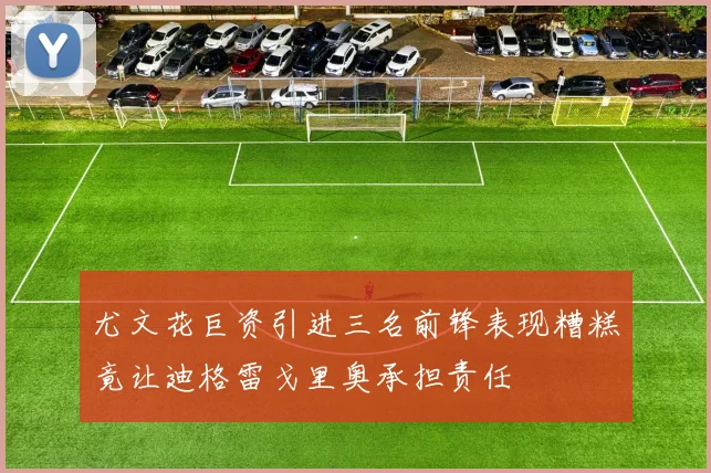 尤文花巨资引进三名前锋表现糟糕竟让迪格雷戈里奥承担责任