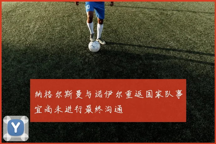 纳格尔斯曼与诺伊尔重返国家队事宜尚未进行最终沟通