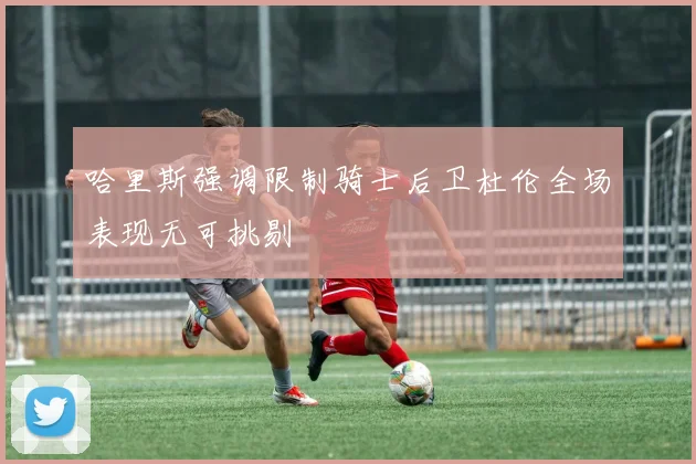 哈里斯强调限制骑士后卫杜伦全场表现无可挑剔
