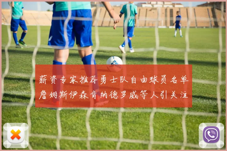 薪资专家推荐勇士队自由球员名单詹姆斯伊森肯纳德罗威等人引关注
