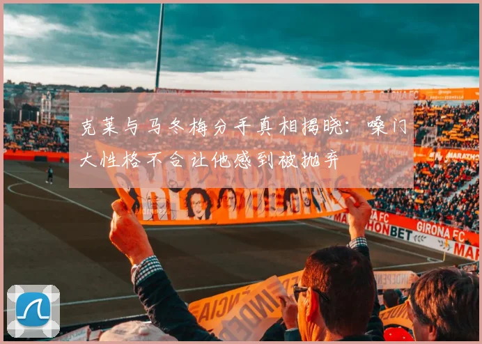 克莱与马冬梅分手真相揭晓：嗓门大性格不合让他感到被抛弃