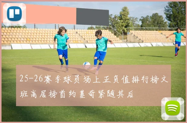 25-26赛季球员场上正负值排行榜文班高居榜首约基奇紧随其后