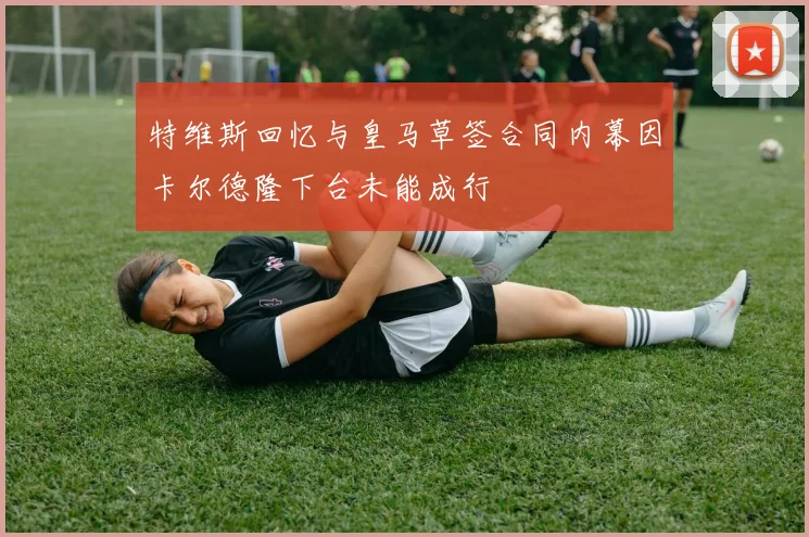 特维斯回忆与皇马草签合同内幕因卡尔德隆下台未能成行