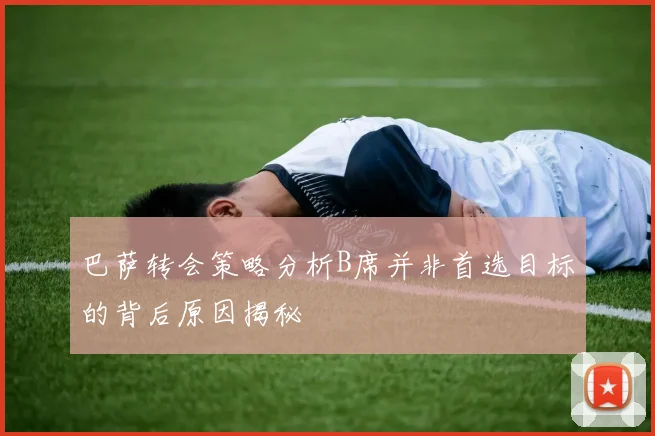 巴萨转会策略分析B席并非首选目标的背后原因揭秘