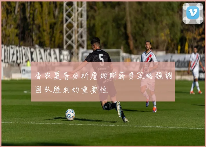 香农夏普分析詹姆斯薪资策略强调团队胜利的重要性