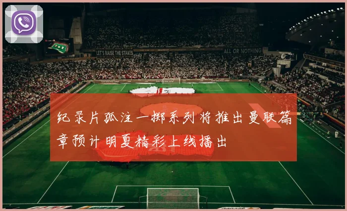 纪录片孤注一掷系列将推出曼联篇章预计明夏精彩上线播出