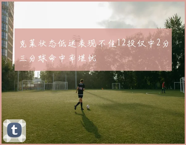 克莱状态低迷表现不佳12投仅中2分三分球命中率堪忧