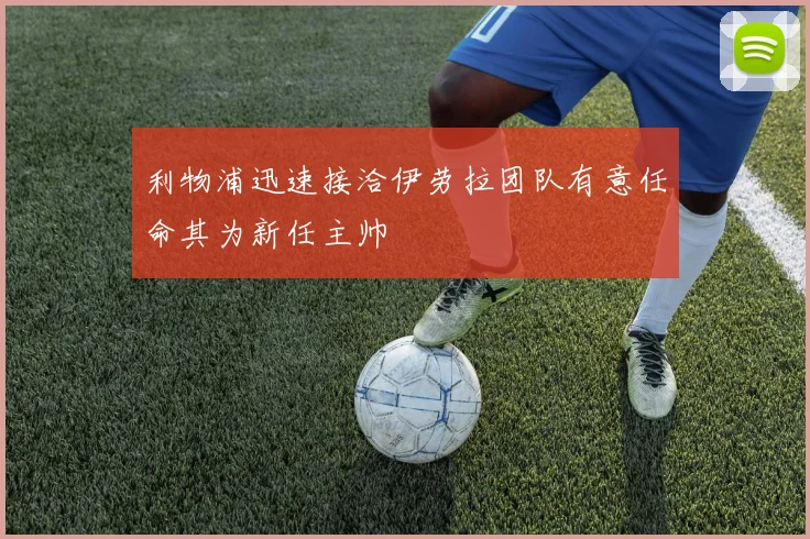 利物浦迅速接洽伊劳拉团队有意任命其为新任主帅