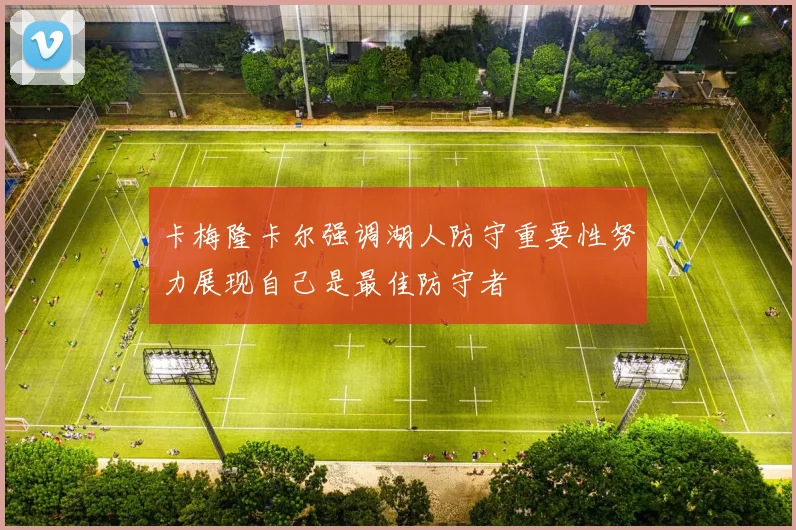 卡梅隆卡尔强调湖人防守重要性努力展现自己是最佳防守者