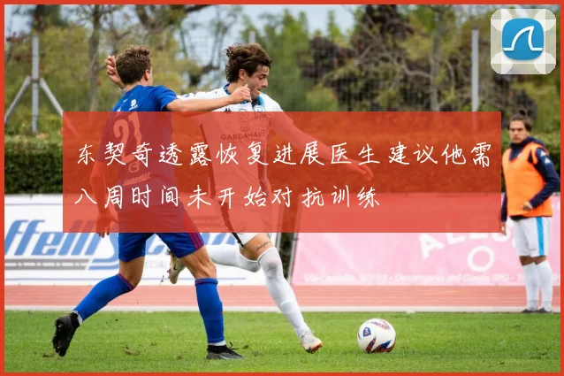 东契奇透露恢复进展医生建议他需八周时间未开始对抗训练